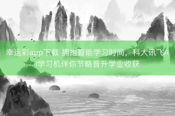 幸运彩app下载 拥抱智能学习时间，科大讯飞AI学习机伴你节略晋升学业收获
