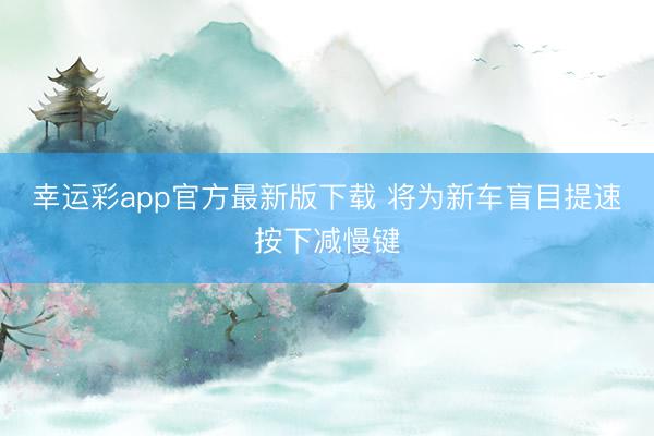 幸运彩app官方最新版下载 将为新车盲目提速按下减慢键