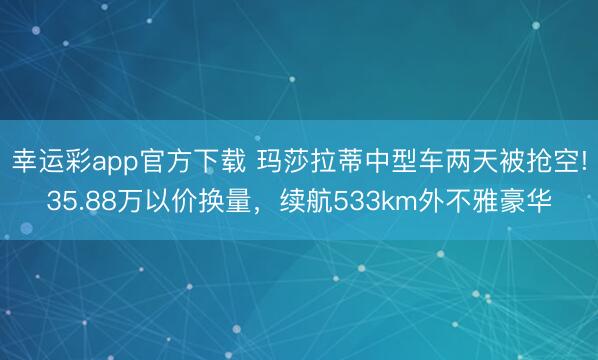 幸运彩app官方下载 玛莎拉蒂中型车两天被抢空!35.88万以价换量，续航533km外不雅豪华