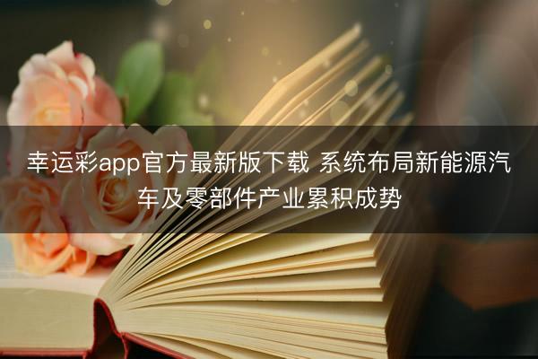 幸运彩app官方最新版下载 系统布局新能源汽车及零部件产业累积成势