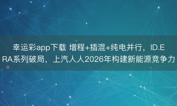 幸运彩app下载 增程+插混+纯电并行，ID.ERA系列破局，上汽人人2026年构建新能源竞争力