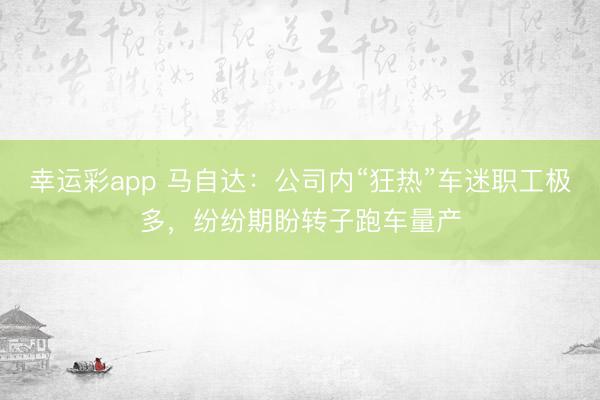幸运彩app 马自达：公司内“狂热”车迷职工极多，纷纷期盼转子跑车量产