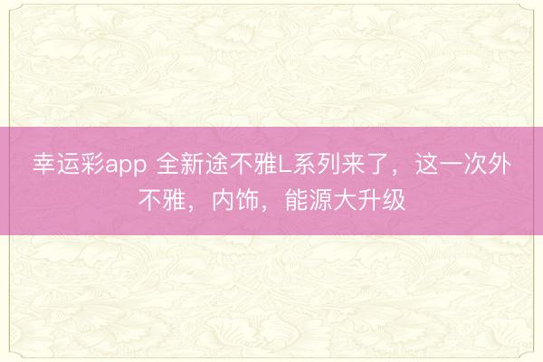 幸运彩app 全新途不雅L系列来了，这一次外不雅，内饰，能源大升级