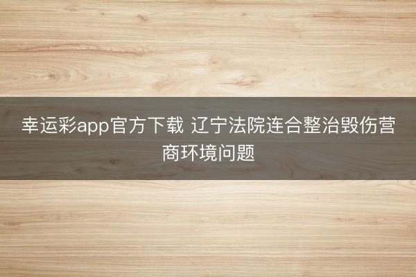 幸运彩app官方下载 辽宁法院连合整治毁伤营商环境问题