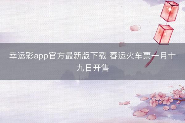 幸运彩app官方最新版下载 春运火车票一月十九日开售