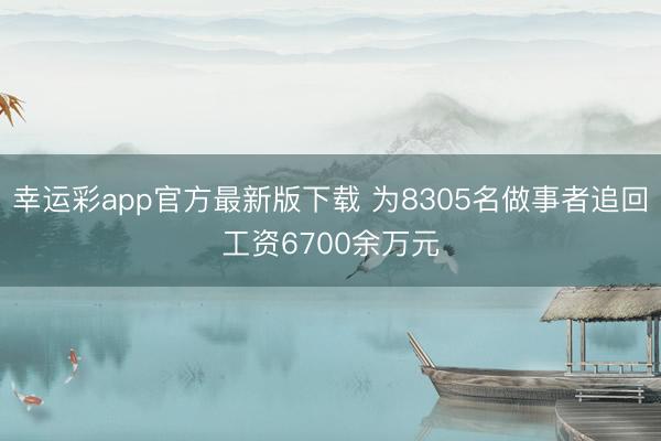 幸运彩app官方最新版下载 为8305名做事者追回工资6700余万元
