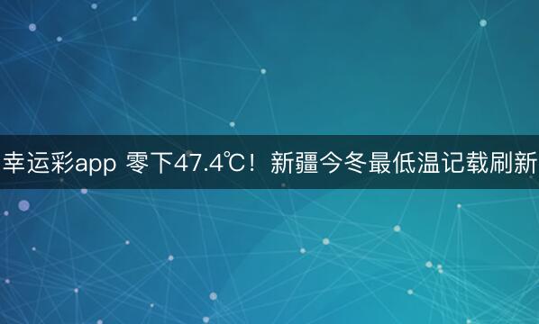 幸运彩app 零下47.4℃！新疆今冬最低温记载刷新
