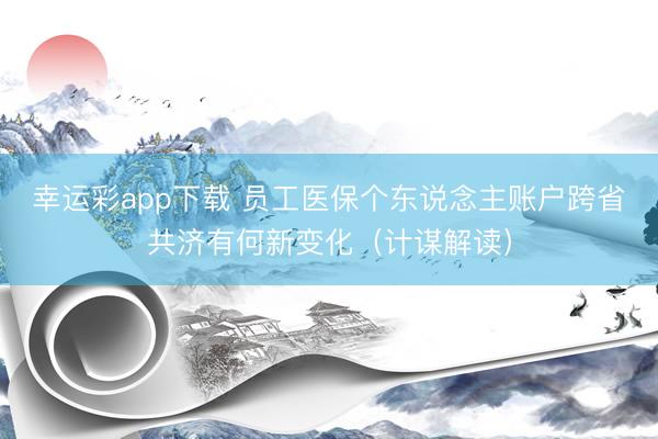 幸运彩app下载 员工医保个东说念主账户跨省共济有何新变化（计谋解读）