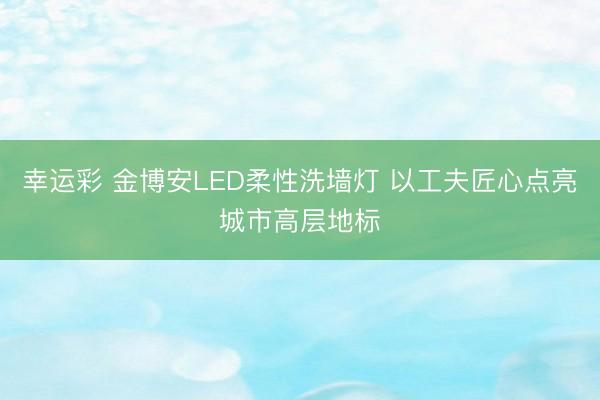 幸运彩 金博安LED柔性洗墙灯 以工夫匠心点亮城市高层地标