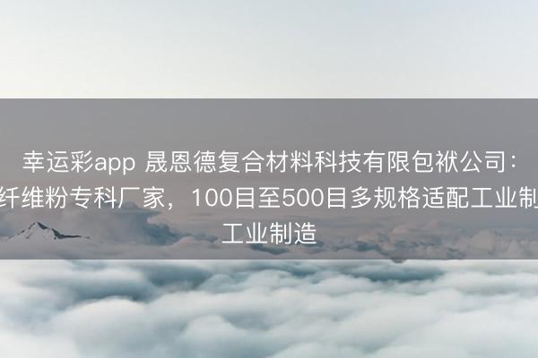 幸运彩app 晟恩德复合材料科技有限包袱公司：碳纤维粉专科厂家，100目至500目多规格适配工业制造