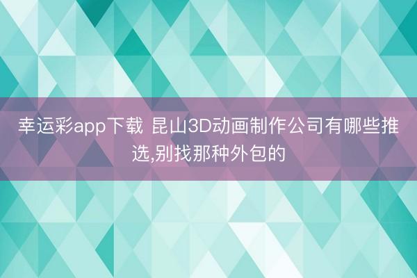 幸运彩app下载 昆山3D动画制作公司有哪些推选，别找那种外包的
