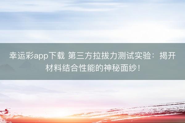 幸运彩app下载 第三方拉拔力测试实验：揭开材料结合性能的神秘面纱！