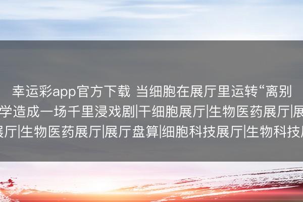 幸运彩app官方下载 当细胞在展厅里运转“离别”：咱们如何让人命科学造成一场千里浸戏剧|干细胞展厅|生物医药展厅|展厅盘算|细胞科技展厅|生物科技展厅