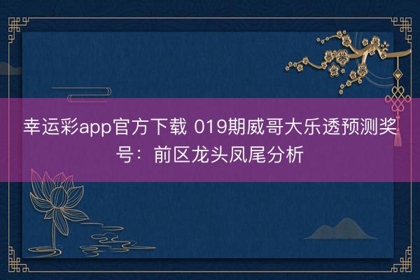 幸运彩app官方下载 019期威哥大乐透预测奖号：前区龙头凤尾分析
