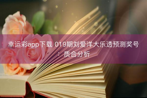 幸运彩app下载 019期刘爱洋大乐透预测奖号：质合分析
