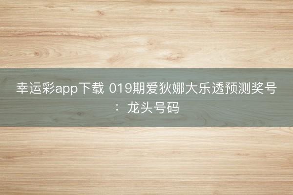 幸运彩app下载 019期爱狄娜大乐透预测奖号：龙头号码