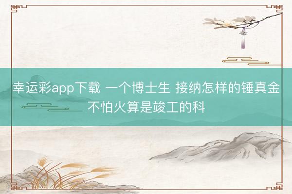 幸运彩app下载 一个博士生 接纳怎样的锤真金不怕火算是竣工的科