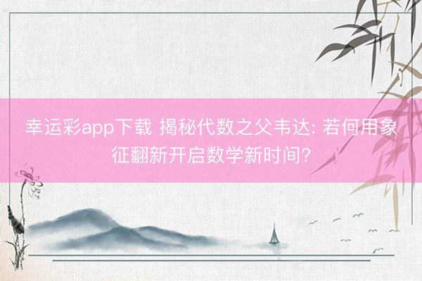 幸运彩app下载 揭秘代数之父韦达: 若何用象征翻新开启数学新时间?