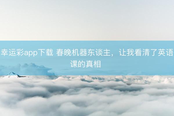 幸运彩app下载 春晚机器东谈主，让我看清了英语课的真相 �