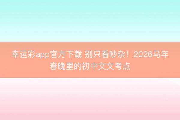幸运彩app官方下载 别只看吵杂！2026马年春晚里的初中文文考点