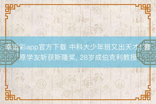 幸运彩app官方下载 中科大少年班又出天才! 曹原学友斩获斯隆奖, 28岁成伯克利教授