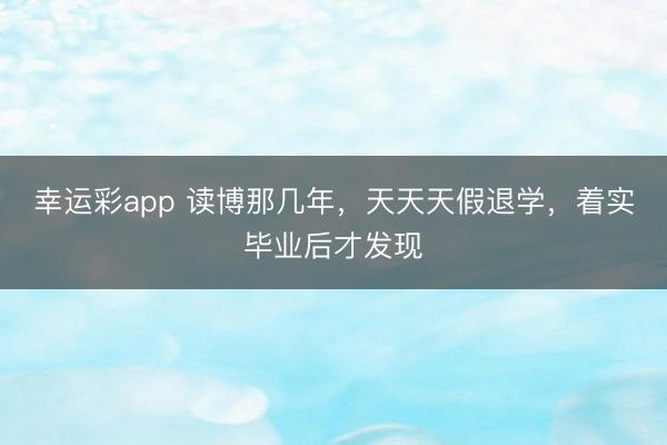 幸运彩app 读博那几年,天天天假退学,着实毕业后才发现