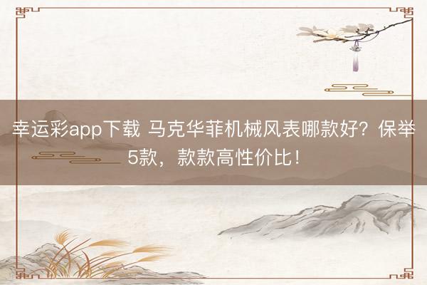 幸运彩app下载 马克华菲机械风表哪款好？保举5款，款款高性价比！