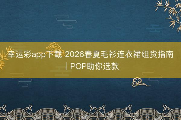 幸运彩app下载 2026春夏毛衫连衣裙组货指南|POP助你选款