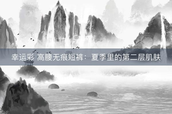 幸运彩 高腰无痕短裤：夏季里的第二层肌肤