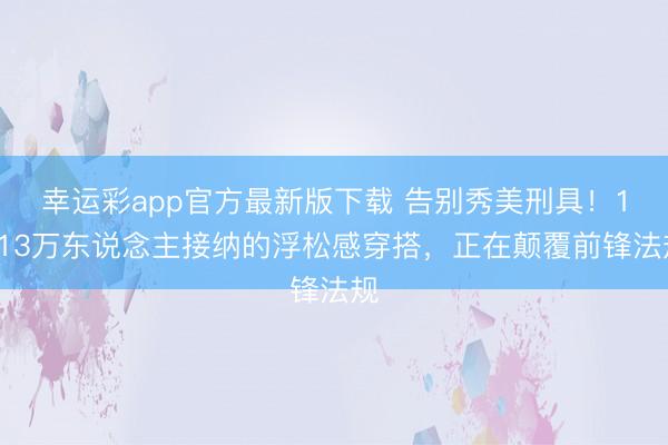 幸运彩app官方最新版下载 告别秀美刑具!1413万东说念主接纳的浮松感穿搭,正在颠覆前锋法规