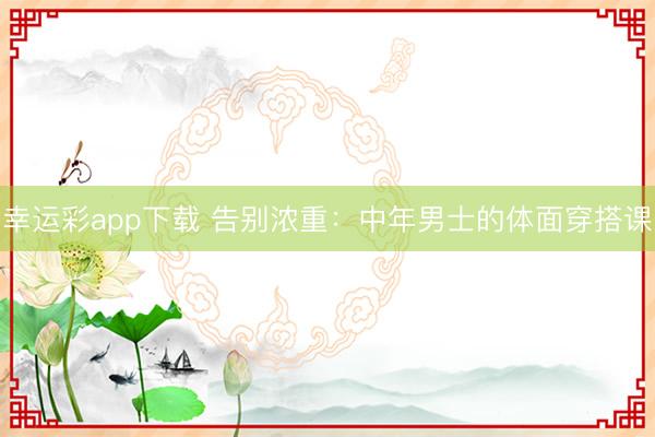 幸运彩app下载 告别浓重：中年男士的体面穿搭课