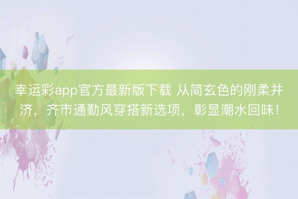幸运彩app官方最新版下载 从简玄色的刚柔并济，齐市通勤风穿搭新选项，彰显潮水回味！