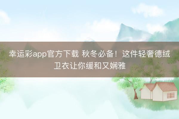 幸运彩app官方下载 秋冬必备！这件轻奢德绒卫衣让你缓和又娴雅