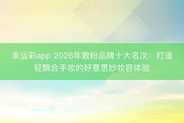 幸运彩app 2026年散粉品牌十大名次：打造轻飘合手妆的好意思妙妆容体验