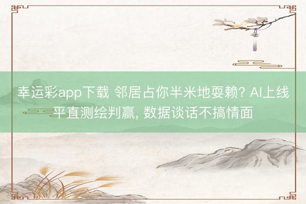 幸运彩app下载 邻居占你半米地耍赖? AI上线平直测绘判赢， 数据谈话不搞情面