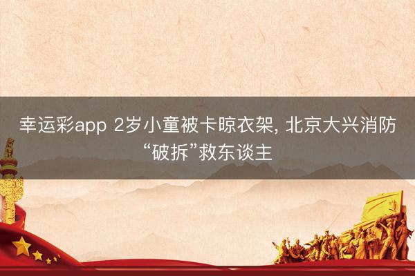 幸运彩app 2岁小童被卡晾衣架, 北京大兴消防“破拆”救东谈主