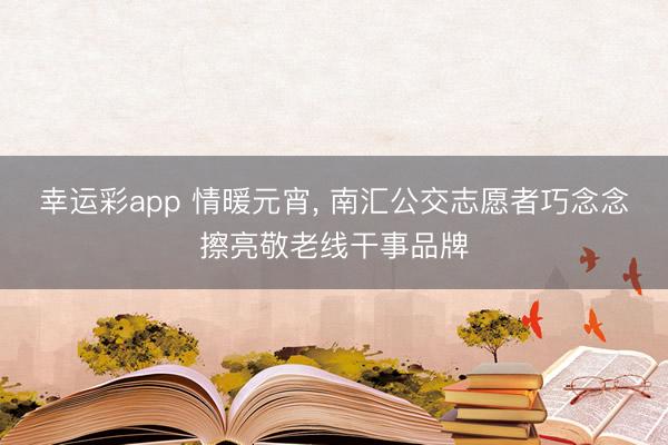 幸运彩app 情暖元宵, 南汇公交志愿者巧念念擦亮敬老线干事品牌