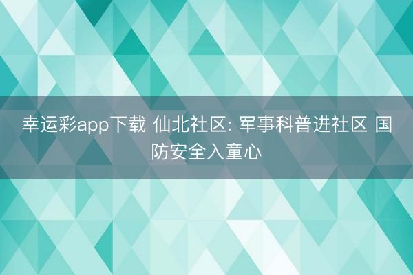幸运彩app下载 仙北社区: 军事科普进社区 国防安全入童心