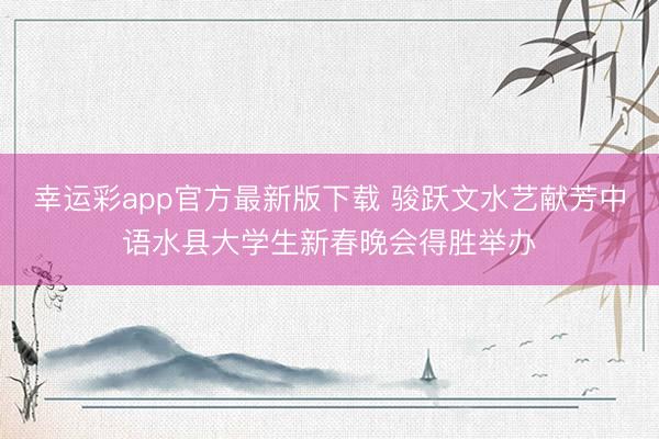 幸运彩app官方最新版下载 骏跃文水艺献芳中语水县大学生新春晚会得胜举办