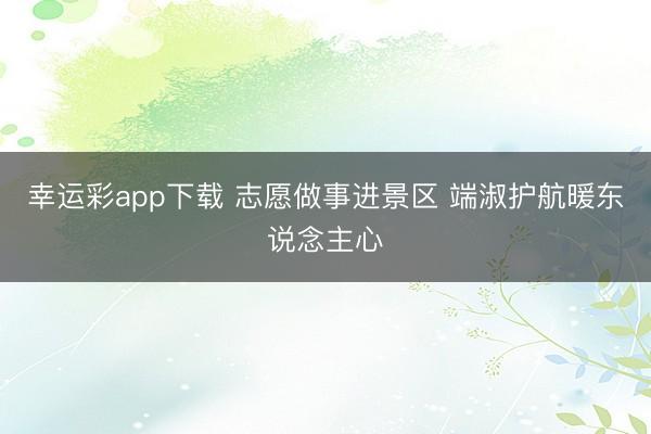 幸运彩app下载 志愿做事进景区 端淑护航暖东说念主心