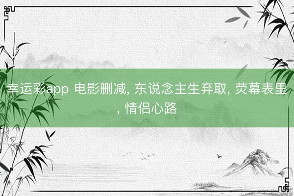 幸运彩app 电影删减, 东说念主生弃取, 荧幕表里, 情侣心路