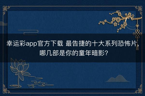 幸运彩app官方下载 最告捷的十大系列恐怖片, 哪几部是你的童年暗影?