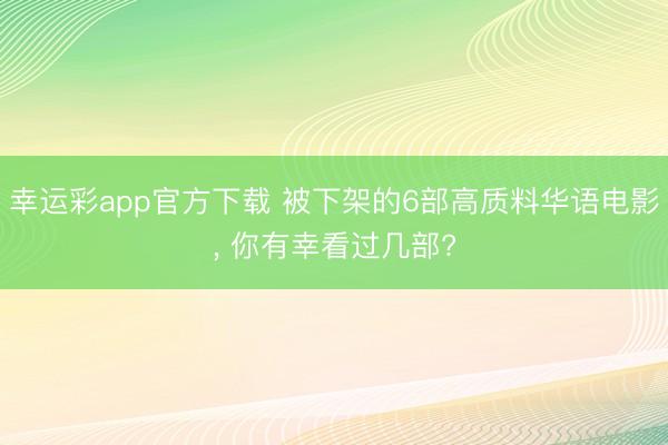 幸运彩app官方下载 被下架的6部高质料华语电影, 你有幸看过几部?