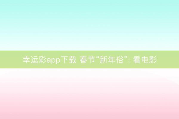 幸运彩app下载 春节“新年俗”: 看电影