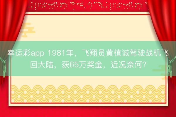 幸运彩app 1981年，飞翔员黄植诚驾驶战机飞回大陆，获65万奖金，近况奈何？