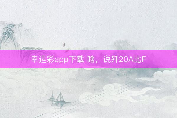 幸运彩app下载 啥，说歼20A比F