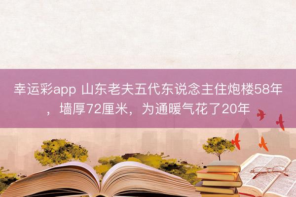 幸运彩app 山东老夫五代东说念主住炮楼58年，墙厚72厘米，为通暖气花了20年