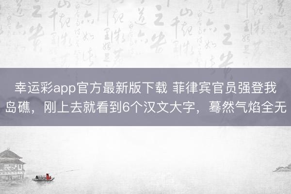幸运彩app官方最新版下载 菲律宾官员强登我岛礁,刚上去就看到6个汉文大字,蓦然气焰全无