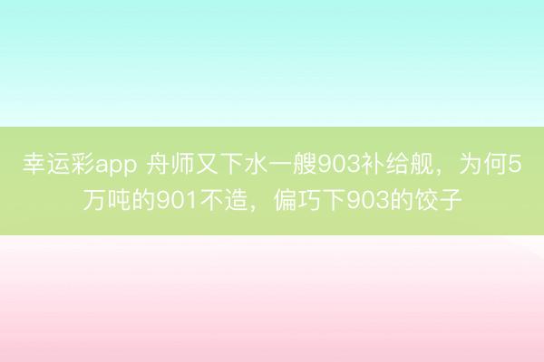幸运彩app 舟师又下水一艘903补给舰，为何5万吨的901不造，偏巧下903的饺子