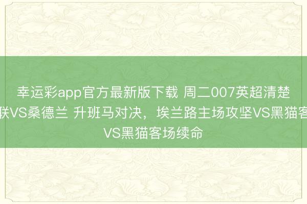 幸运彩app官方最新版下载 周二007英超清楚：利兹联VS桑德兰 升班马对决，埃兰路主场攻坚VS黑猫客场续命